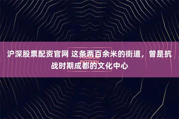 沪深股票配资官网 这条两百余米的街道，曾是抗战时期成都的文化中心