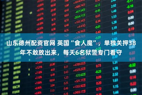 山东德州配资官网 英国“食人魔”，单独关押38年不敢放出来，每天6名狱警专门看守