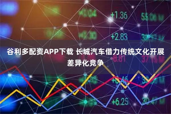 谷利多配资APP下载 长城汽车借力传统文化开展差异化竞争