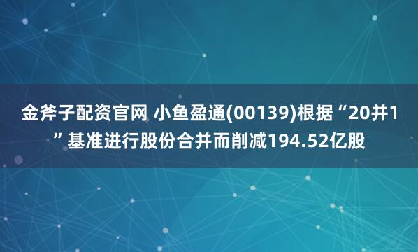 金斧子配资官网 小鱼盈通(00139)根据“20并1”基准进行股份合并而削减194.52亿股
