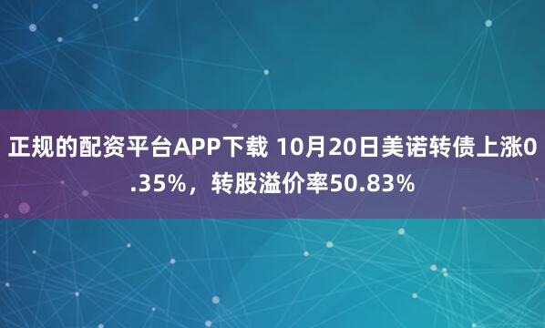 正规的配资平台APP下载 10月20日美诺转债上涨0.35%，转股溢价率50.83%