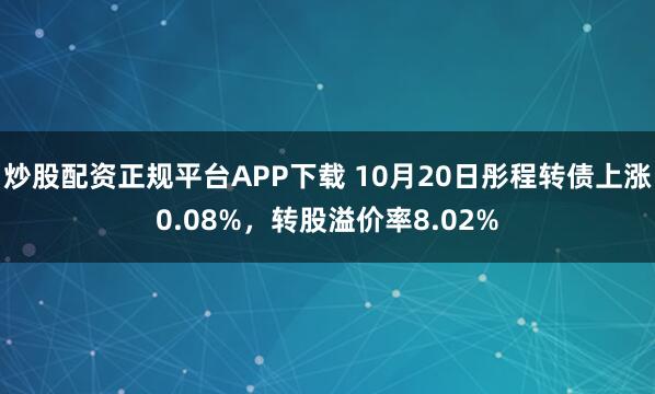 炒股配资正规平台APP下载 10月20日彤程转债上涨0.08%，转股溢价率8.02%