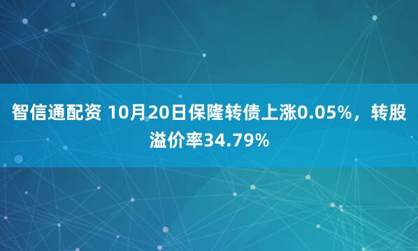 智信通配资 10月20日保隆转债上涨0.05%，转股溢价率34.79%