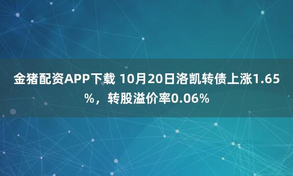 金猪配资APP下载 10月20日洛凯转债上涨1.65%，转股溢价率0.06%
