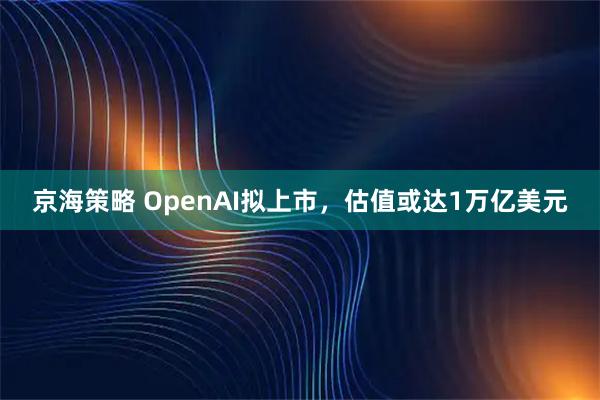 京海策略 OpenAI拟上市，估值或达1万亿美元