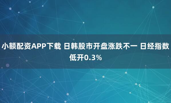 小额配资APP下载 日韩股市开盘涨跌不一 日经指数低开0.3%