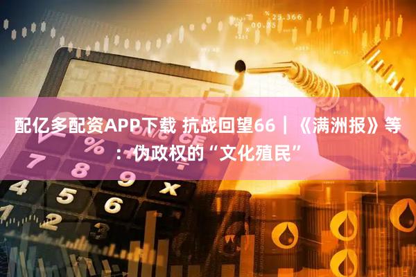 配亿多配资APP下载 抗战回望66︱《满洲报》等：伪政权的“文化殖民”