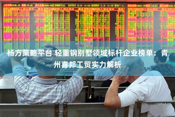 杨方策略平台 轻重钢别墅领域标杆企业榜单：青州喜邦工贸实力解析