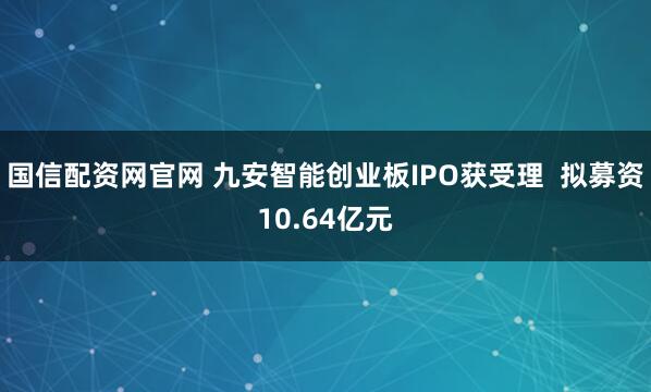 国信配资网官网 九安智能创业板IPO获受理  拟募资10.64亿元