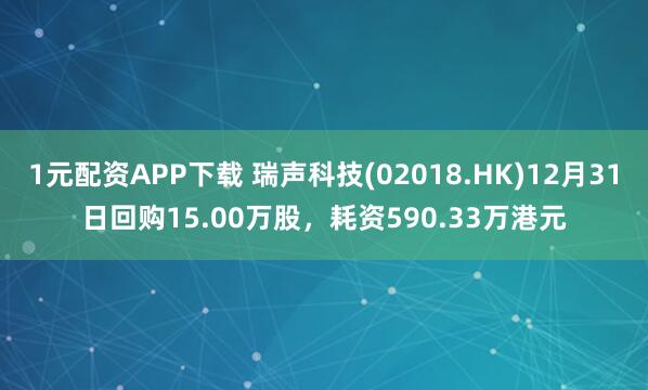 1元配资APP下载 瑞声科技(02018.HK)12月31日回购15.00万股，耗资590.33万港元