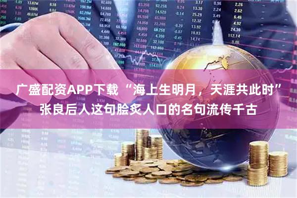 广盛配资APP下载 “海上生明月，天涯共此时”张良后人这句脍炙人口的名句流传千古