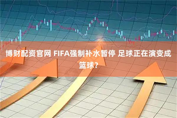 博财配资官网 FIFA强制补水暂停 足球正在演变成篮球？
