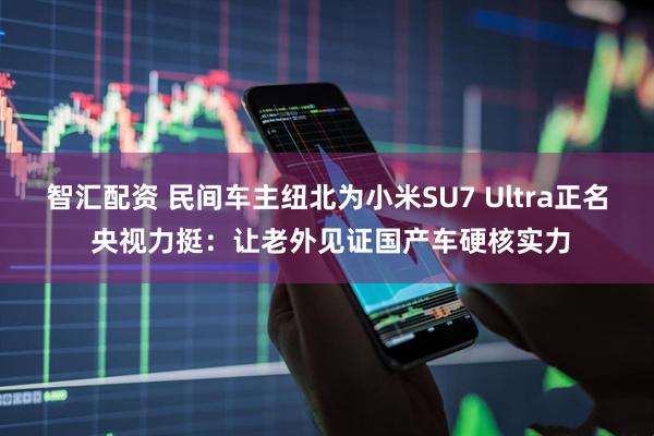 智汇配资 民间车主纽北为小米SU7 Ultra正名 央视力挺：让老外见证国产车硬核实力
