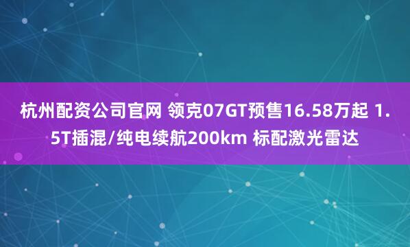 杭州配资公司官网 领克07GT预售16.58万起 1.5T插混/纯电续航200km 标配激光雷达