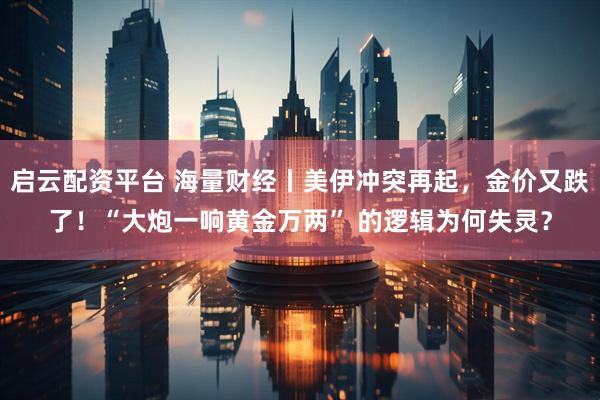 启云配资平台 海量财经丨美伊冲突再起，金价又跌了！“大炮一响黄金万两” 的逻辑为何失灵？