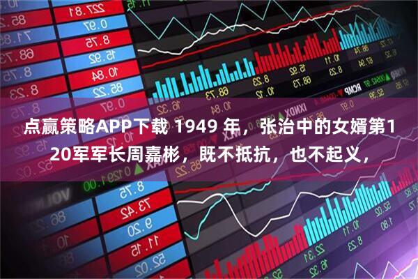 点赢策略APP下载 1949 年，张治中的女婿第120军军长周嘉彬，既不抵抗，也不起义，