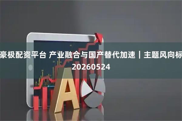 豪极配资平台 产业融合与国产替代加速｜主题风向标20260524