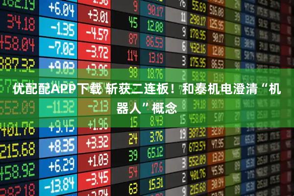 优配配APP下载 斩获二连板！和泰机电澄清“机器人”概念