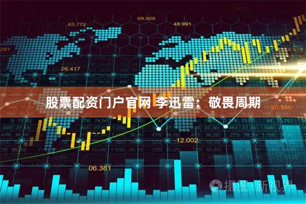 股票配资门户官网 李迅雷：敬畏周期
