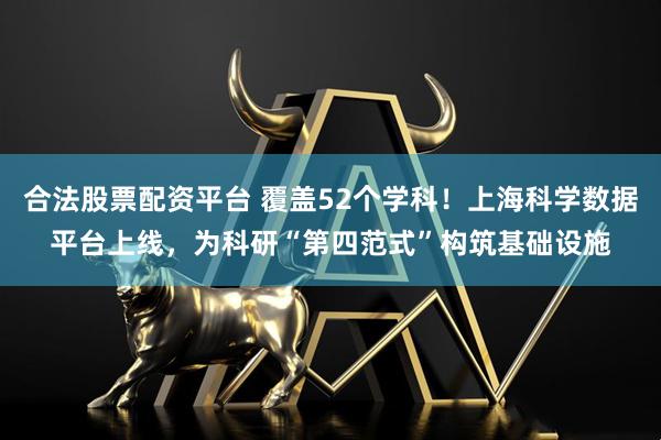 合法股票配资平台 覆盖52个学科！上海科学数据平台上线，为科研“第四范式”构筑基础设施