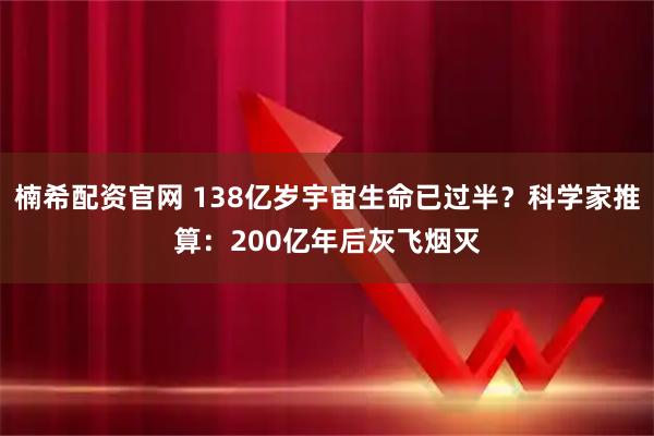 楠希配资官网 138亿岁宇宙生命已过半？科学家推算：200亿年后灰飞烟灭